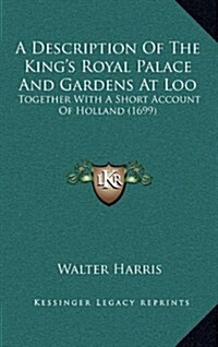 A Description of the Kings Royal Palace and Gardens at Loo: Together with a Short Account of Holland (1699) (Hardcover)