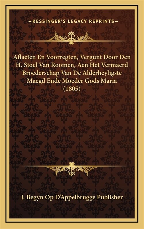 Aflaeten En Voorregten, Vergunt Door Den H. Stoel Van Roomen, Aen Het Vermaerd Broederschap Van de Alderheyligste Maegd Ende Moeder Gods Maria (1805) (Hardcover)