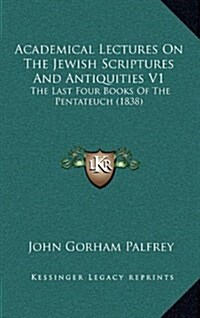 Academical Lectures on the Jewish Scriptures and Antiquities V1: The Last Four Books of the Pentateuch (1838) (Hardcover)