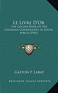 Le Livre DOr: The Golden Book of the Canadian Contingents in South Africa (1901) (Hardcover)
