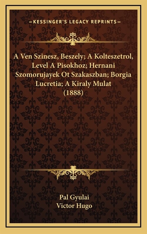 A Ven Szinesz, Beszely; A Kolteszetrol, Level a Pisokhoz; Hernani Szomorujayek OT Szakaszban; Borgia Lucretia; A Kiraly Mulat (1888) (Hardcover)