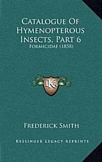 Catalogue of Hymenopterous Insects, Part 6: Formicidae (1858) (Hardcover)