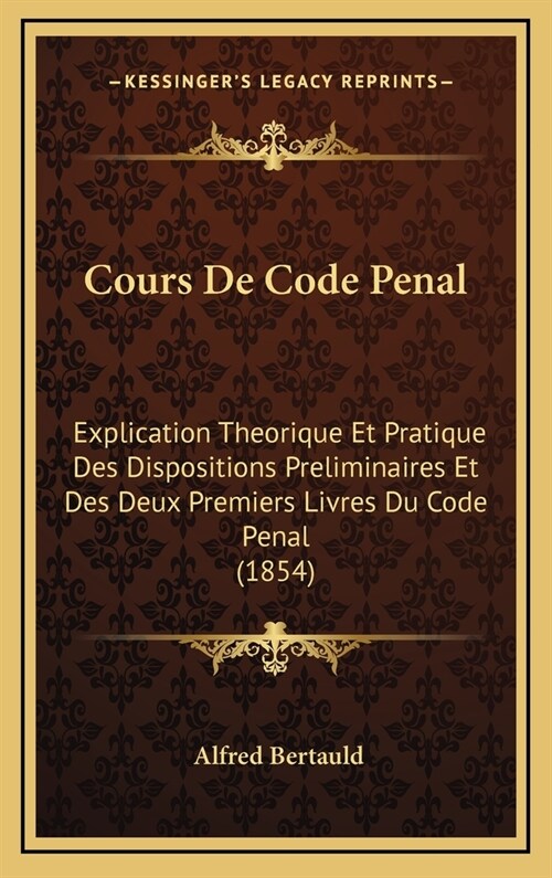 Cours de Code Penal: Explication Theorique Et Pratique Des Dispositions Preliminaires Et Des Deux Premiers Livres Du Code Penal (1854) (Hardcover)