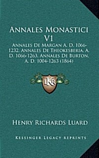 Annales Monastici V1: Annales de Margan A. D. 1066-1232, Annales de Theokesberia, A. D. 1066-1263, Annales de Burton, A. D. 1004-1263 (1864) (Hardcover)