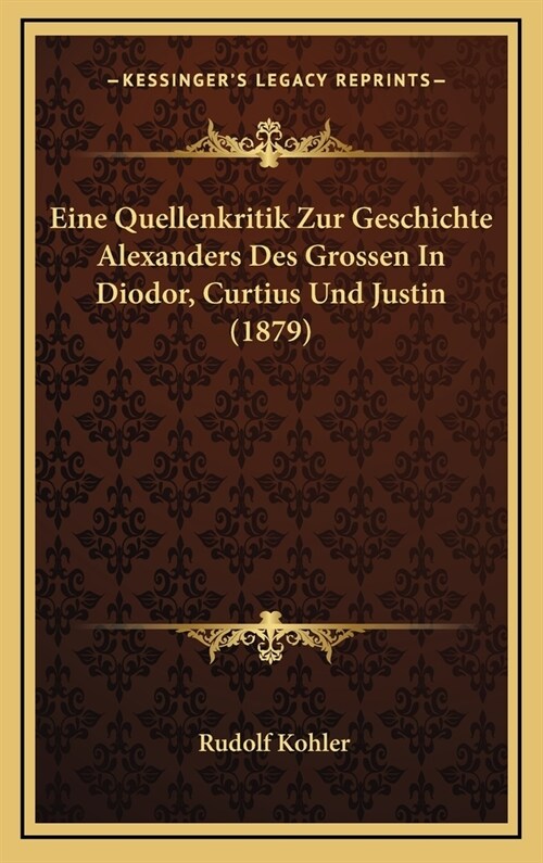 Eine Quellenkritik Zur Geschichte Alexanders Des Grossen in Diodor, Curtius Und Justin (1879) (Hardcover)