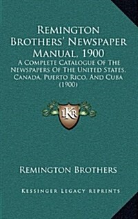 Remington Brothers Newspaper Manual, 1900: A Complete Catalogue of the Newspapers of the United States, Canada, Puerto Rico, and Cuba (1900) (Hardcover)