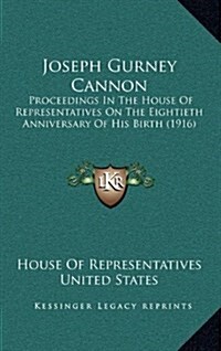 Joseph Gurney Cannon: Proceedings in the House of Representatives on the Eightieth Anniversary of His Birth (1916) (Hardcover)