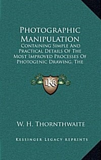 Photographic Manipulation: Containing Simple and Practical Details of the Most Improved Processes of Photogenic Drawing, the Daguerreotype and Ca (Hardcover)