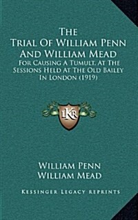 The Trial of William Penn and William Mead: For Causing a Tumult, at the Sessions Held at the Old Bailey in London (1919) (Hardcover)