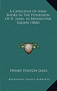 A Catalogue of Some Books in the Possession of H. Jadis, in Bryanstone Square (1826) (Hardcover)