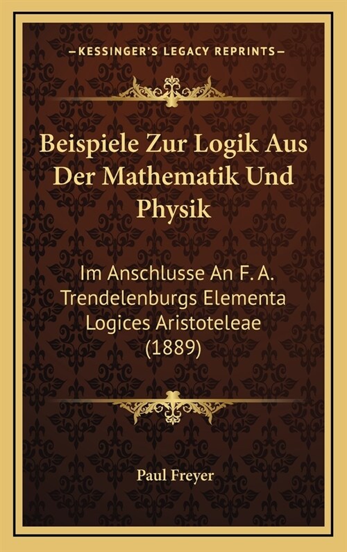 Beispiele Zur Logik Aus Der Mathematik Und Physik: Im Anschlusse an F. A. Trendelenburgs Elementa Logices Aristoteleae (1889) (Hardcover)