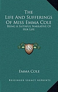 The Life and Sufferings of Miss Emma Cole: Being a Faithful Narrative of Her Life (Hardcover)