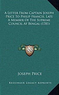 A Letter from Captain Joseph Price to Philip Francis, Late a Member of the Supreme Council at Bengal (1781) (Hardcover)