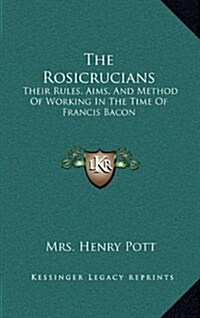 The Rosicrucians: Their Rules, Aims, and Method of Working in the Time of Francis Bacon (Hardcover)