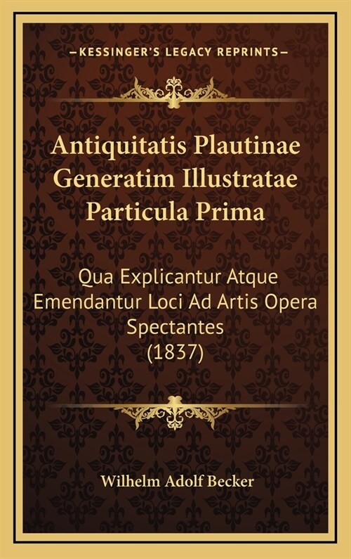 Antiquitatis Plautinae Generatim Illustratae Particula Prima: Qua Explicantur Atque Emendantur Loci Ad Artis Opera Spectantes (1837) (Hardcover)