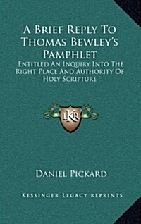 A Brief Reply to Thomas Bewleys Pamphlet: Entitled an Inquiry Into the Right Place and Authority of Holy Scripture (Hardcover)