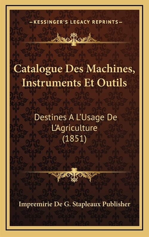 Catalogue Des Machines, Instruments Et Outils: Destines A LUsage de LAgriculture (1851) (Hardcover)