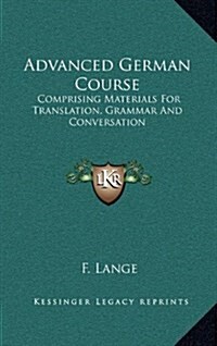Advanced German Course: Comprising Materials for Translation, Grammar and Conversation (Hardcover)