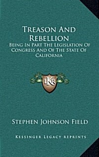 Treason and Rebellion: Being in Part the Legislation of Congress and of the State of California (Hardcover)