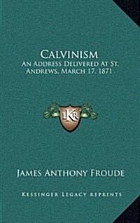 Calvinism: An Address Delivered at St. Andrews, March 17, 1871 (Hardcover)