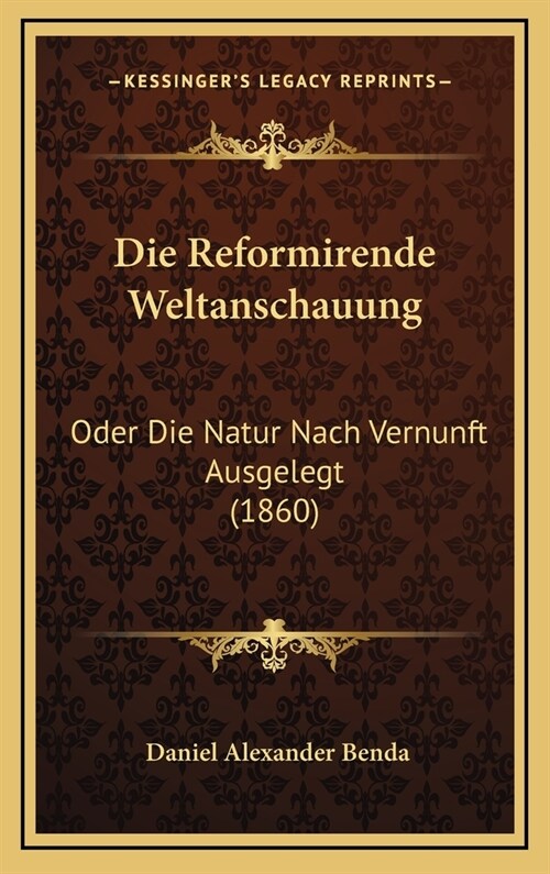 Die Reformirende Weltanschauung: Oder Die Natur Nach Vernunft Ausgelegt (1860) (Hardcover)