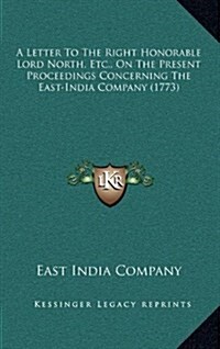 A Letter to the Right Honorable Lord North, Etc., on the Present Proceedings Concerning the East-India Company (1773) (Hardcover)
