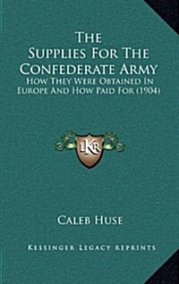 The Supplies for the Confederate Army: How They Were Obtained in Europe and How Paid for (1904) (Hardcover)