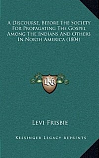 A Discourse, Before the Society for Propagating the Gospel Among the Indians and Others in North America (1804) (Hardcover)