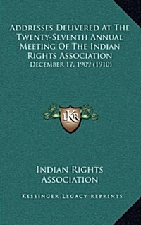 Addresses Delivered at the Twenty-Seventh Annual Meeting of the Indian Rights Association: December 17, 1909 (1910) (Hardcover)
