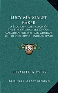 Lucy Margaret Baker: A Biographical Sketch of the First Missionary of Our Canadian Presbyterian Church to the Northwest Indians (1920) (Hardcover)