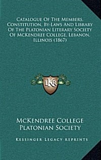Catalogue of the Members, Constitution, By-Laws and Library of the Platonian Literary Society of McKendree College, Lebanon, Illinois (1867) (Hardcover)