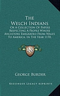 The Welch Indians: Or a Collection of Papers Respecting a People Whose Ancestors Emigrated from Wales to America, in the Year 1170, with (Hardcover)