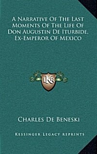 A Narrative of the Last Moments of the Life of Don Augustin de Iturbide, Ex-Emperor of Mexico (Hardcover)