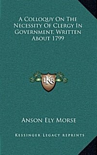 A Colloquy on the Necessity of Clergy in Government, Written about 1799 (Hardcover)