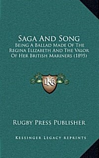Saga and Song: Being a Ballad Made of the Regina Elizabeth and the Valor of Her British Mariners (1895) (Hardcover)