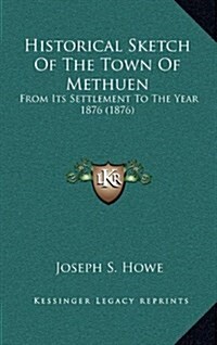 Historical Sketch of the Town of Methuen: From Its Settlement to the Year 1876 (1876) (Hardcover)