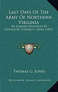 Last Days of the Army of Northern Virginia: An Address Delivered by Governor Thomas G. Jones (1893) (Hardcover)