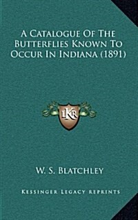 A Catalogue of the Butterflies Known to Occur in Indiana (1891) (Hardcover)