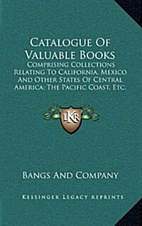 Catalogue of Valuable Books: Comprising Collections Relating to California, Mexico and Other States of Central America; The Pacific Coast, Etc. (19 (Hardcover)