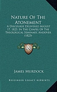 Nature of the Atonement: A Discourse Delivered August 17, 1823, in the Chapel of the Theological Seminary, Andover (1823) (Hardcover)