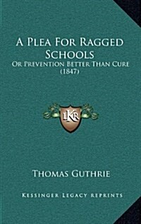 A Plea for Ragged Schools: Or Prevention Better Than Cure (1847) (Hardcover)