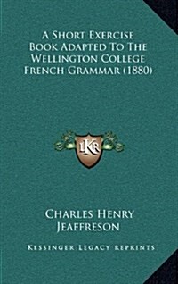A Short Exercise Book Adapted to the Wellington College French Grammar (1880) (Hardcover)