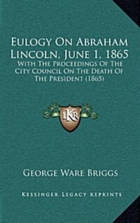 Eulogy on Abraham Lincoln, June 1, 1865: With the Proceedings of the City Council on the Death of the President (1865) (Hardcover)