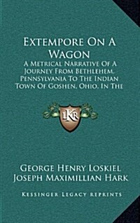 Extempore on a Wagon: A Metrical Narrative of a Journey from Bethlehem, Pennsylvania to the Indian Town of Goshen, Ohio, in the Autumn of 18 (Hardcover)
