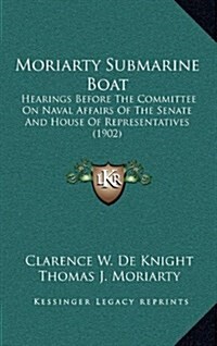 Moriarty Submarine Boat: Hearings Before the Committee on Naval Affairs of the Senate and House of Representatives (1902) (Hardcover)