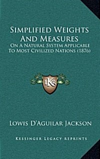 Simplified Weights and Measures: On a Natural System Applicable to Most Civilized Nations (1876) (Hardcover)