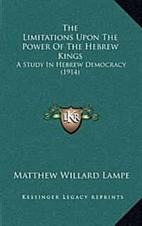 The Limitations Upon the Power of the Hebrew Kings: A Study in Hebrew Democracy (1914) (Hardcover)