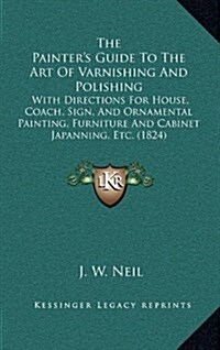 The Painters Guide to the Art of Varnishing and Polishing: With Directions for House, Coach, Sign, and Ornamental Painting, Furniture and Cabinet Jap (Hardcover)