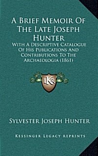 A Brief Memoir of the Late Joseph Hunter: With a Descriptive Catalogue of His Publications and Contributions to the Archaeologia (1861) (Hardcover)