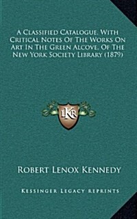 A Classified Catalogue, with Critical Notes of the Works on Art in the Green Alcove, of the New York Society Library (1879) (Hardcover)